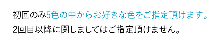 残念ながら色のご指定は受け付けておりませんが、毎月のお届け時には前回とは違う色をお届けします。